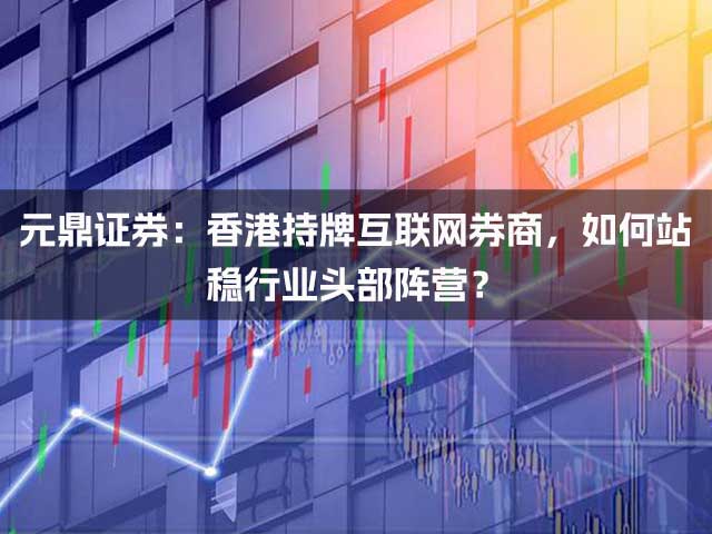 元鼎证券：香港持牌互联网券商，如何站稳行业头部阵营？