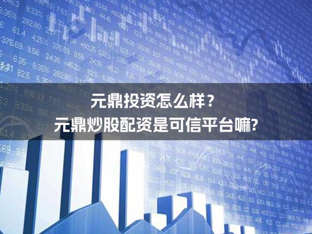 元鼎投资怎么样?元鼎炒股配资是可信平台嘛? 元鼎投资怎么样?元鼎炒股配资是可信平台嘛?
