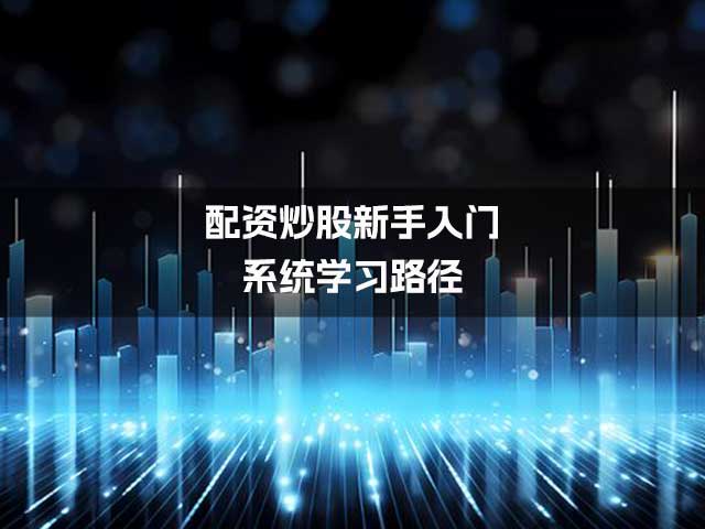 配资炒股新手入门:系统学习路径 配资炒股新手入门:系统学习路径